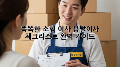 똑똑한 소형 이사, 용달이사 체크리스트 완벽 가이드