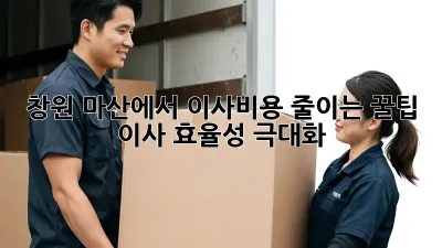 창원 마산에서 이사비용 줄이는 꿀팁! 이사 효율성 극대화